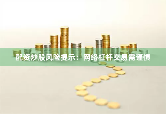 配资炒股风险提示：网络杠杆交易需谨慎