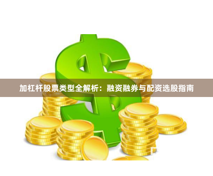 加杠杆股票类型全解析：融资融券与配资选股指南