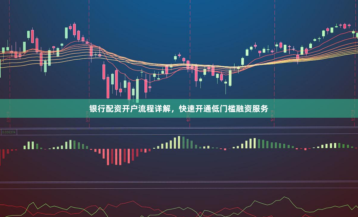 银行配资开户流程详解，快速开通低门槛融资服务