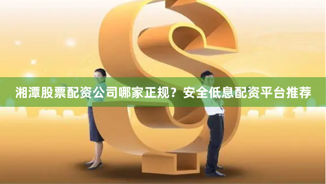 湘潭股票配资公司哪家正规？安全低息配资平台推荐