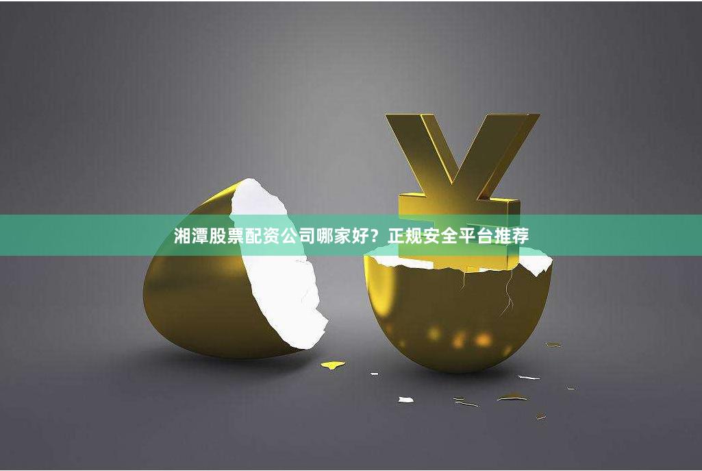 湘潭股票配资公司哪家好？正规安全平台推荐