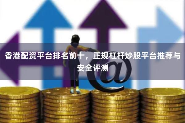 香港配资平台排名前十，正规杠杆炒股平台推荐与安全评测