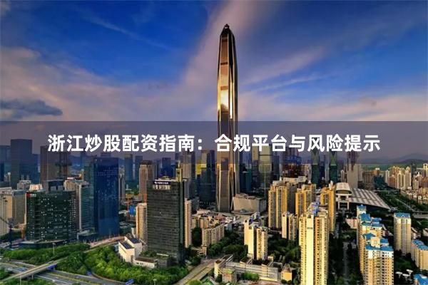 浙江炒股配资指南：合规平台与风险提示