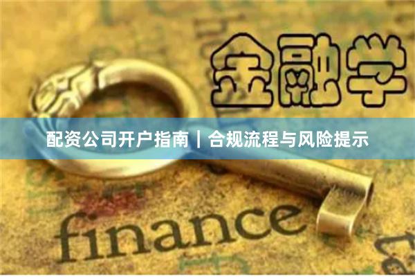 配资公司开户指南｜合规流程与风险提示