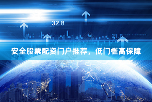 安全股票配资门户推荐，低门槛高保障