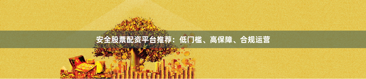 安全股票配资平台推荐：低门槛、高保障、合规运营